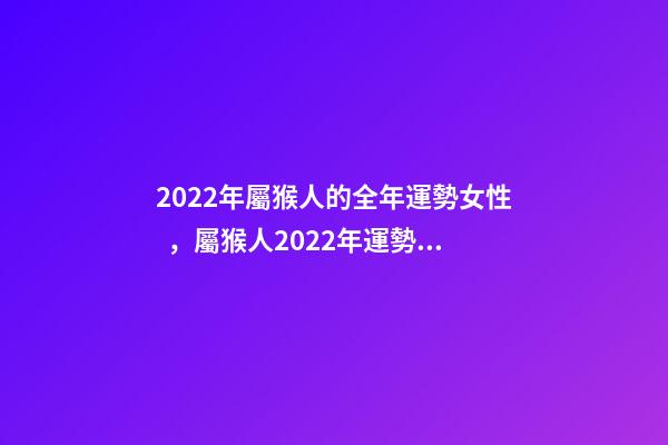 2022年屬猴人的全年運勢女性，屬猴人2022年運勢及財運 屬猴女2022運勢，屬猴人2022年運勢及財運